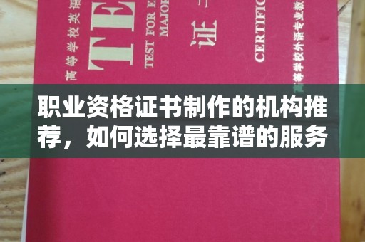 桦甸职业资格证书制作的机构推荐，如何选择最靠谱的服务商？